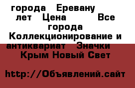 1.1) города : Еревану - 2750 лет › Цена ­ 149 - Все города Коллекционирование и антиквариат » Значки   . Крым,Новый Свет